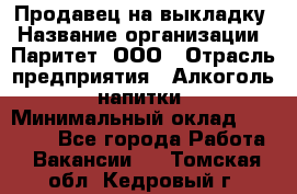 Продавец на выкладку › Название организации ­ Паритет, ООО › Отрасль предприятия ­ Алкоголь, напитки › Минимальный оклад ­ 28 000 - Все города Работа » Вакансии   . Томская обл.,Кедровый г.